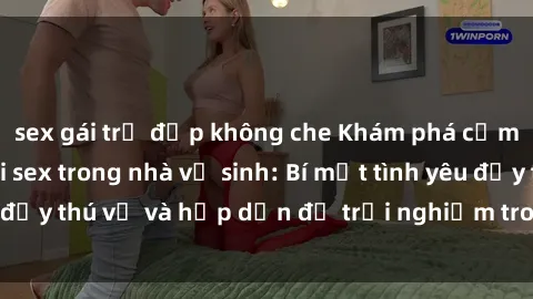 sex gái trẻ đẹp không che Khám phá cảm giác mới mẻ với sex trong nhà vệ sinh: Bí mật tình yêu đầy thú vị và hấp dẫn để trải nghiệm trong đêm hôm nay!