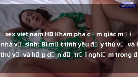 sex viet nam HD Khám phá cảm giác mới mẻ với sex trong nhà vệ sinh: Bí mật tình yêu đầy thú vị và hấp dẫn để trải nghiệm trong đêm hôm nay!