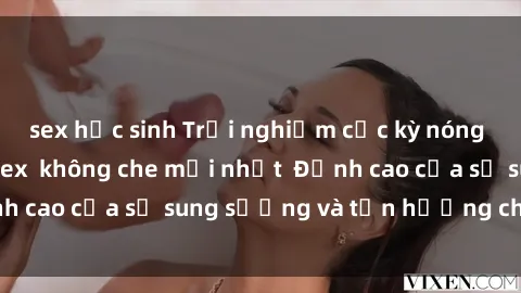 sex học sinh Trải nghiệm cực kỳ nóng bỏng trong phim sex  không che mới nhất  Đỉnh cao của sự sung sướng và tận hưởng chân thật