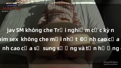 jav SM không che Trải nghiệm cực kỳ nóng bỏng trong phim sex  không che mới nhất  Đỉnh cao của sự sung sướng và tận hưởng chân thật