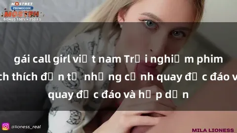 gái call girl việt nam Trải nghiệm phim sex : Sự kích thích đến từ những cảnh quay độc đáo và hấp dẫn