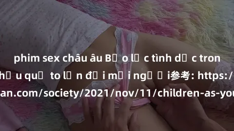 phim sex châu âu Bạo lực tình dục trong nhóm: nguy cơ và hậu quả to lớn đối mọi người参考: https://www.theguardian.com/society/2021/nov/11/children-as-young-as-four-are-being-sexually-abused-by-groups-i