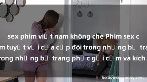 sex phim việt nam không che Phim sex cosplay: Trải nghiệm tuyệt vời của cặp đôi trong những bộ trang phục gợi cảm và kích thích