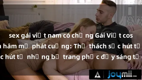 sex gái việt nam có chồng Gái Việt cosplay sexy khiến fan hâm mộ phát cuồng: Thử thách sức hút từ những bộ trang phục đầy sáng tạo và quyến rũ!
