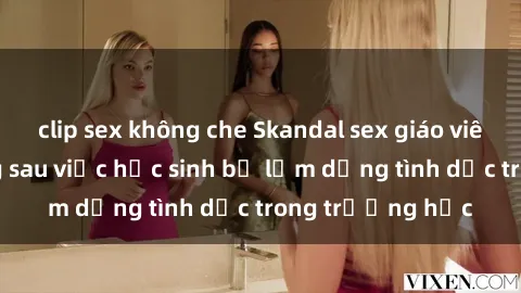 clip sex không che Skandal sex giáo viên: Sự thật đằng sau việc học sinh bị lạm dụng tình dục trong trường học