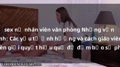 sex nữ nhân viên văn phòng Những vấn đề về sex học sinh: Các yếu tố ảnh hưởng và cách giáo viên giải quyết hiệu quả để đảm bảo sự phát triển toàn diện.
