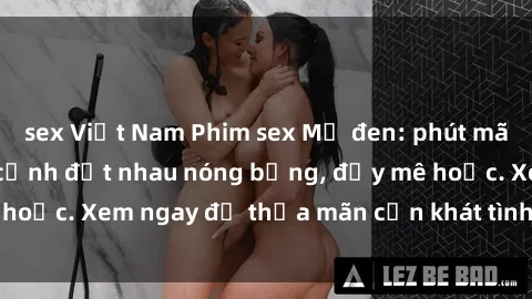 sex Việt Nam Phim sex Mỹ đen: phút mãnh liệt với những cảnh địt nhau nóng bỏng, đầy mê hoặc. Xem ngay để thỏa mãn cơn khát tình dục của bạn!