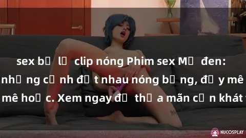 sex bị lộ clip nóng Phim sex Mỹ đen: phút mãnh liệt với những cảnh địt nhau nóng bỏng, đầy mê hoặc. Xem ngay để thỏa mãn cơn khát tình dục của bạn!