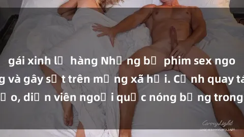 gái xinh lộ hàng Những bộ phim sex ngoại quốc nổi tiếng và gây sốt trên mạng xã hội. Cảnh quay táo bạo, diễn viên ngoại quốc nóng bỏng trong các tác phẩm đỉnh cao.