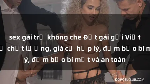 sex gái trẻ không che Đặt gái gọi Việt Nam: Dịch vụ chất lượng, giá cả hợp lý, đảm bảo bí mật và an toàn