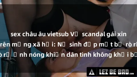 sex châu âu vietsub Vụ scandal gái xinh lộ hàng gây sốt trên mạng xã hội: Nữ sinh đẹp mắt bị rò rỉ ảnh nóng khiến dân tình không khỏi bất ngờ và phẫn nộ!