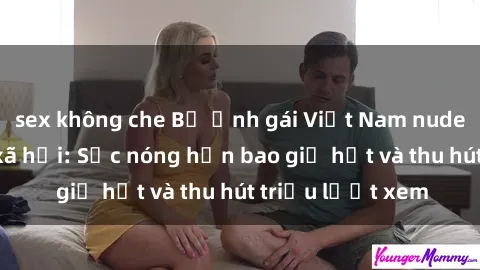 sex không che Bộ ảnh gái Việt Nam nude gây sốt mạng xã hội: Sắc nóng hơn bao giờ hết và thu hút triệu lượt xem