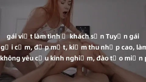 gái việt làm tình ở khách sạn Tuyển gái call girl Việt Nam gợi cảm, đẹp mắt, kiếm thu nhập cao, làm việc linh hoạt, không yêu cầu kinh nghiệm, đào tạo miễn phí. Liên hệ ngay để biết thêm chi tiết!