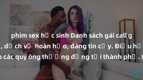 phim sex học sinh Danh sách gái call girl vip chất lượng, dịch vụ hoàn hảo, đáng tin cậy. Điều hấp dẫn cho các quý ông thượng đẳng tại thành phố. Hãy nhấc máy và đặt lịch ngay!
