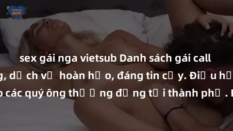 sex gái nga vietsub Danh sách gái call girl vip chất lượng, dịch vụ hoàn hảo, đáng tin cậy. Điều hấp dẫn cho các quý ông thượng đẳng tại thành phố. Hãy nhấc máy và đặt lịch ngay!