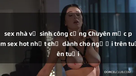 sex nhà vệ sinh công cộng Chuyên mục phim sex hot nhất chỉ dành cho người trên tuổi