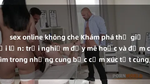 sex online không che Khám phá thế giới mới với sex người lớn: trải nghiệm đầy mê hoặc và đắm chìm trong những cung bậc cảm xúc tột cùng, hứng khởi và cuốn hút.