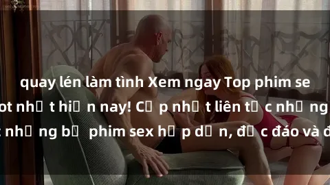 quay lén làm tình Xem ngay Top phim sex mới nhất đang hot nhất hiện nay! Cập nhật liên tục những bộ phim sex hấp dẫn, độc đáo và đầy kích thích.