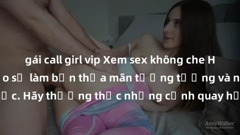 gái call girl vip Xem sex không che HD miễn phí đảm bảo sẽ làm bạn thỏa mãn tưởng tượng và nhu cầu tình dục. Hãy thưởng thức những cảnh quay hấp dẫn và mãnh liệt ngay bây giờ!