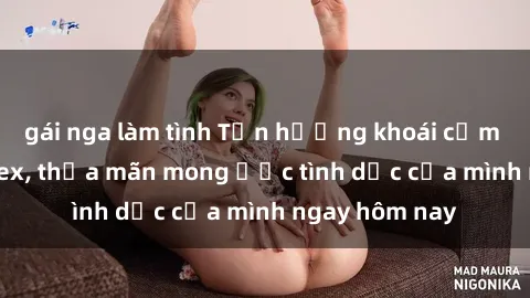 gái nga làm tình Tận hưởng khoái cảm với gái xinh sex, thỏa mãn mong ước tình dục của mình ngay hôm nay