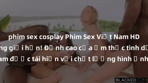 phim sex cosplay Phim Sex Việt Nam HD - Xem ngay và không giới hạn! Đỉnh cao của ẩm thực tình dục Việt Nam được tái hiện với chất lượng hình ảnh sắc nét. Hãy thưởng thức ngay!