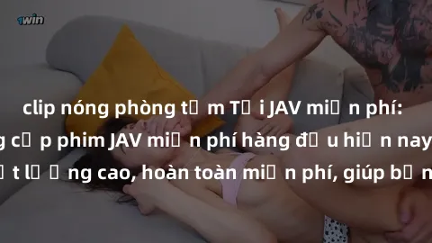 clip nóng phòng tắm Tải JAV miễn phí: Các trang web cung cấp phim JAV miễn phí hàng đầu hiện nay. Các tác phẩm chất lượng cao, hoàn toàn miễn phí, giúp bạn thỏa mãn niềm đam mê mà không tốn kém.