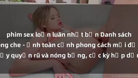 phim sex loạn luân nhật bản Danh sách sex Việt Nam không che - Ảnh toàn cảnh phong cách mới đầy quyến rũ và nóng bỏng, cực kỳ hấp dẫn, không thể bỏ qua!