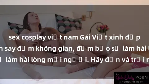 sex cosplay việt nam Gái Việt xinh đẹp, nồng nàn làm tình say đắm không gian, đảm bảo sẽ làm hài lòng mọi người. Hãy đến và trải nghiệm ngay!