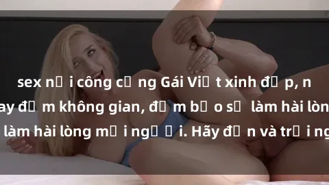 sex nơi công cộng Gái Việt xinh đẹp, nồng nàn làm tình say đắm không gian, đảm bảo sẽ làm hài lòng mọi người. Hãy đến và trải nghiệm ngay!