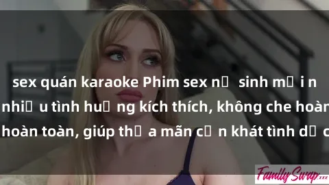 sex quán karaoke Phim sex nữ sinh mới nhất: Trải nghiệm nhiều tình huống kích thích, không che hoàn toàn, giúp thỏa mãn cơn khát tình dục của các bạn trẻ
