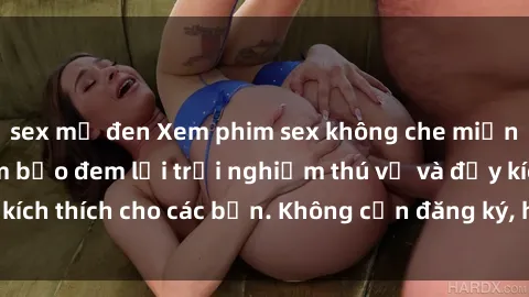 sex mỹ đen Xem phim sex không che miễn phí tại đây, đảm bảo đem lại trải nghiệm thú vị và đầy kích thích cho các bạn. Không cần đăng ký, hoàn toàn miễn phí.