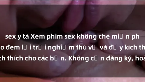 sex y tá Xem phim sex không che miễn phí tại đây, đảm bảo đem lại trải nghiệm thú vị và đầy kích thích cho các bạn. Không cần đăng ký, hoàn toàn miễn phí.