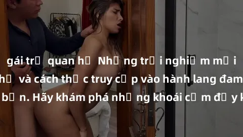 gái trẻ quan hệ Những trải nghiệm mới lạ với sex tập thể và cách thức truy cập vào hành lang đam mê của bạn. Hãy khám phá những khoái cảm đầy kích thích với tập thể hấp dẫn!