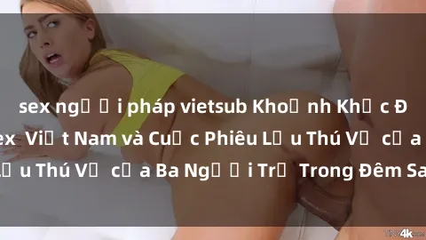 sex người pháp vietsub Khoảnh Khắc Đầy Kịch Tính: Sex  Việt Nam và Cuộc Phiêu Lưu Thú Vị của Ba Người Trẻ Trong Đêm Say Đắm