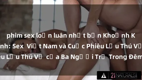 phim sex loạn luân nhật bản Khoảnh Khắc Đầy Kịch Tính: Sex  Việt Nam và Cuộc Phiêu Lưu Thú Vị của Ba Người Trẻ Trong Đêm Say Đắm