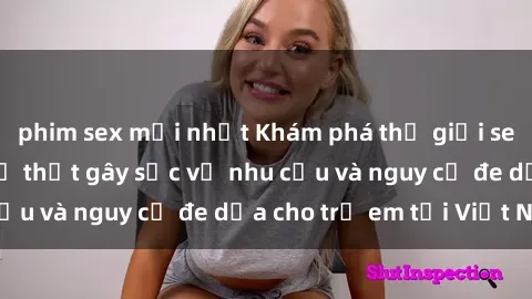 phim sex mới nhất Khám phá thế giới sex loli Việt Nam: Sự thật gây sốc về nhu cầu và nguy cơ đe dọa cho trẻ em tại Việt Nam