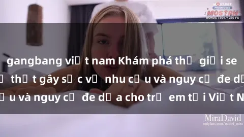 gangbang việt nam Khám phá thế giới sex loli Việt Nam: Sự thật gây sốc về nhu cầu và nguy cơ đe dọa cho trẻ em tại Việt Nam